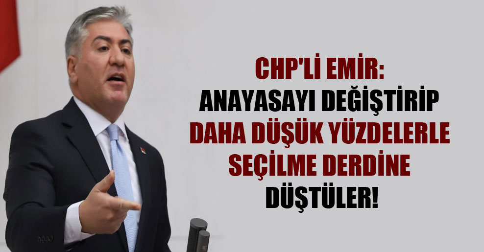 CHP’li Emir: Anayasayı değiştirip daha düşük yüzdelerle seçilme derdine düştüler!