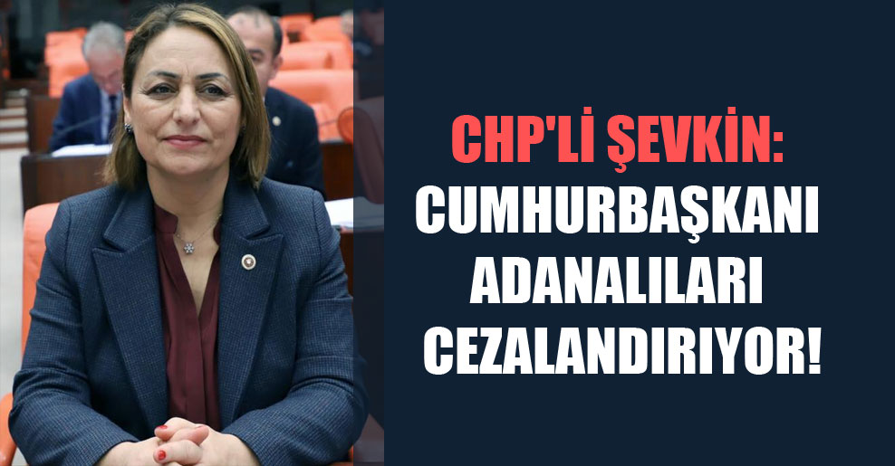 CHP’li Şevkin: Cumhurbaşkanı Adanalıları cezalandırıyor!
