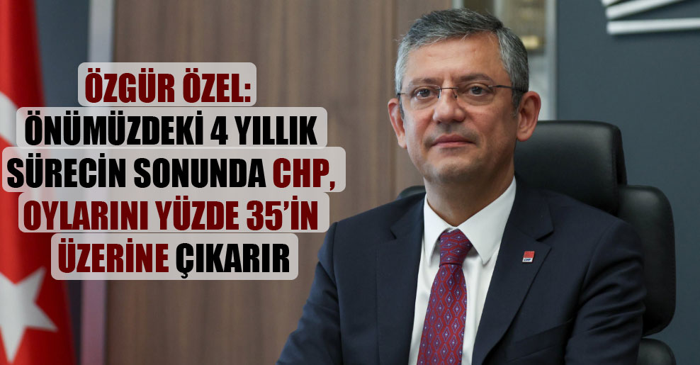 Özgür Özel: Önümüzdeki 4 yıllık sürecin sonunda CHP, oylarını yüzde 35’in üzerine çıkarır
