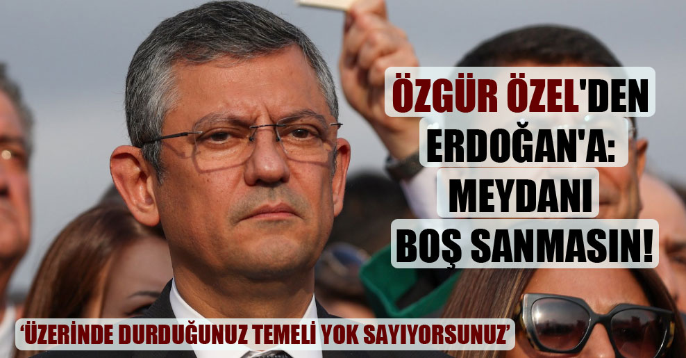 Özgür Özel’den Erdoğan’a: Meydanı boş sanmasın!