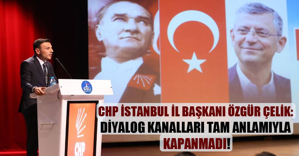 CHP İstanbul İl Başkanı Özgür Çelik: Diyalog kanallarının tam anlamıyla kapanmadı!