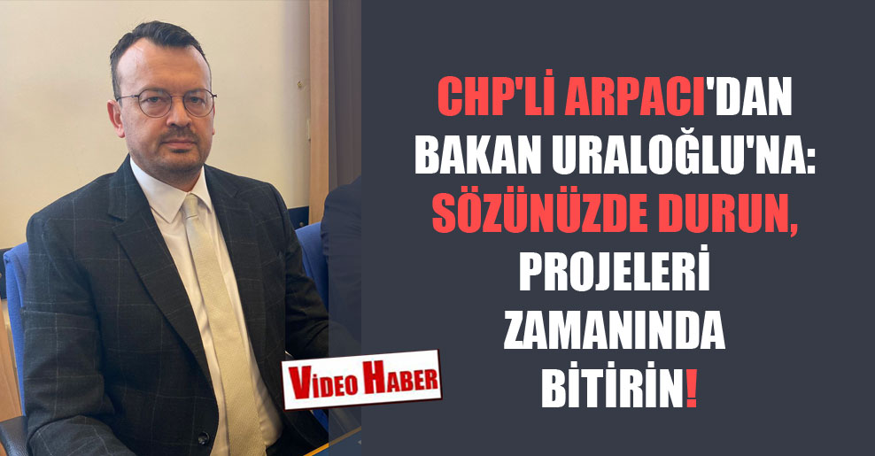 CHP’li Arpacı’dan Bakan Uraloğlu’na: Sözünüzde durun, projeleri zamanında bitirin!