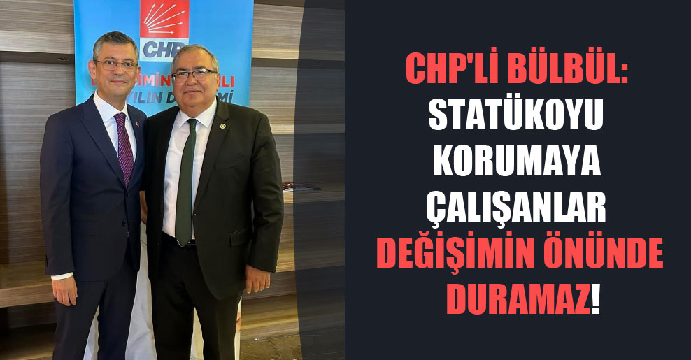 CHP’li Bülbül: Statükoyu korumaya çalışanlar değişimin önünde duramaz!