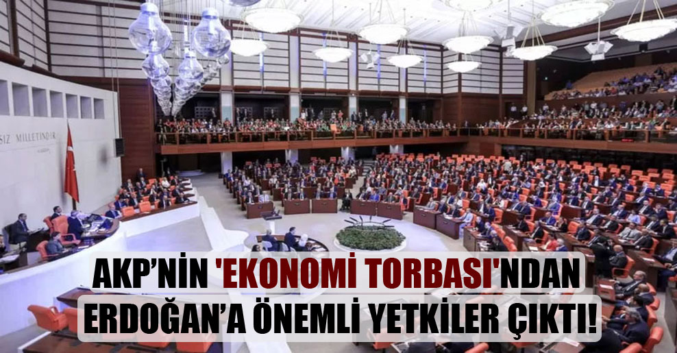 AKP’nin ‘ekonomi torbası’ndan Erdoğan’a önemli yetkiler çıktı!