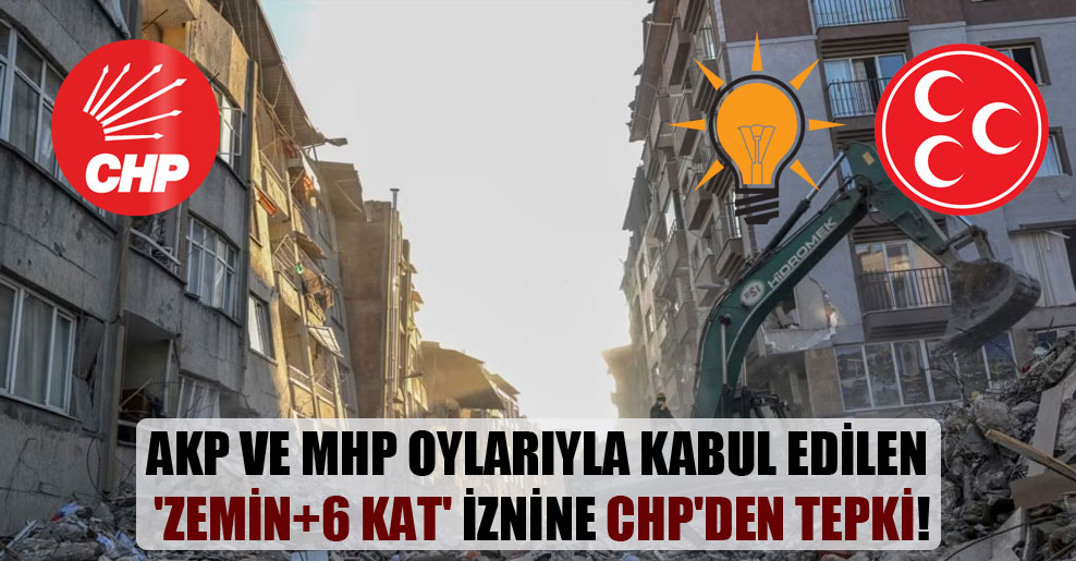 AKP ve MHP oylarıyla kabul edilen ‘zemin+6 kat’ iznine CHP’den tepki!
