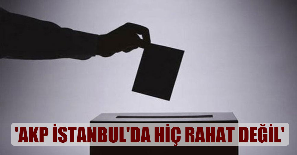 ‘AKP İstanbul’da hiç rahat değil’