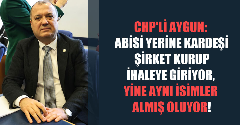 CHP’li Aygun: Abisi yerine kardeşi şirket kurup ihaleye giriyor, yine aynı isimler almış oluyor!