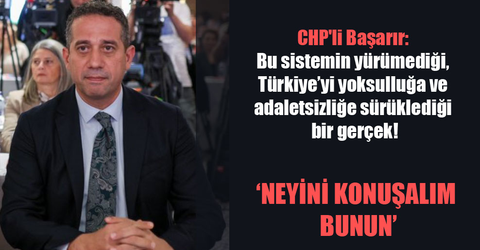 CHP’li Başarır: Bu sistemin yürümediği, Türkiye’yi yoksulluğa ve adaletsizliğe sürüklediği bir gerçek!