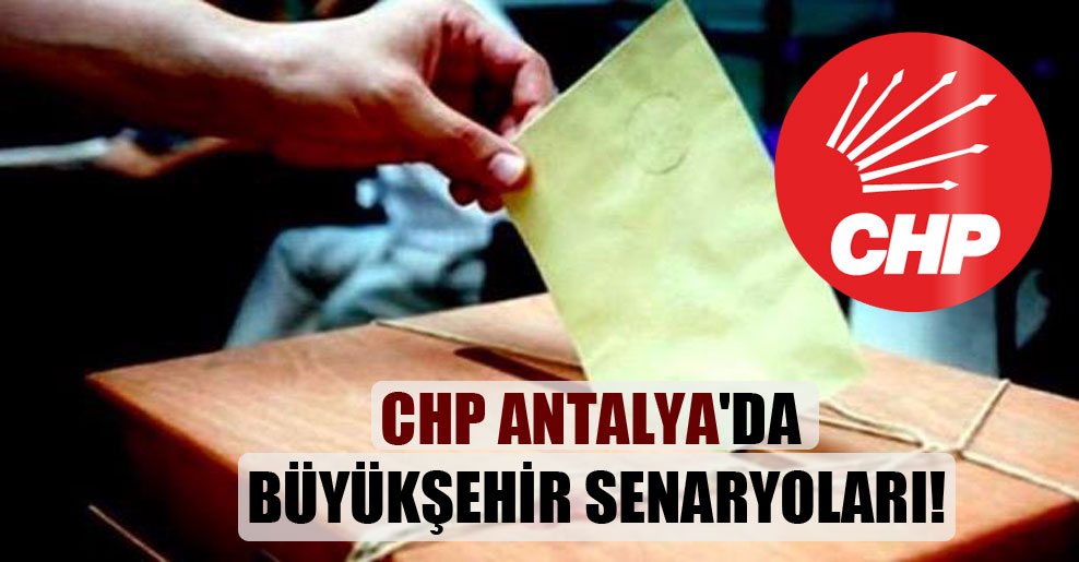 CHP Antalya’da büyükşehir senaryoları!
