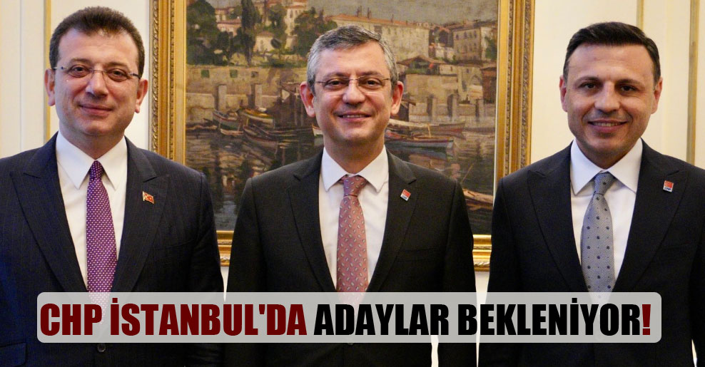 CHP İstanbul’da adaylar bekleniyor!