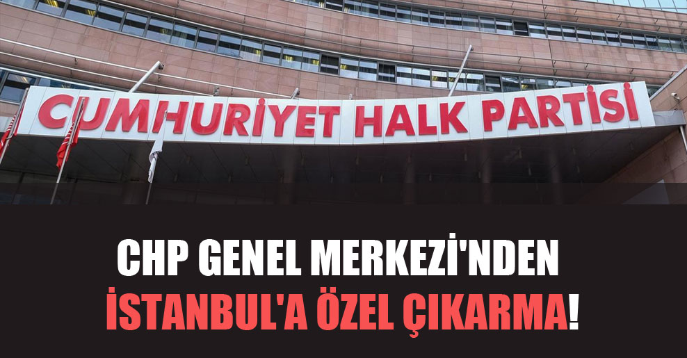 CHP Genel Merkezi’nden İstanbul’a özel çıkarma!