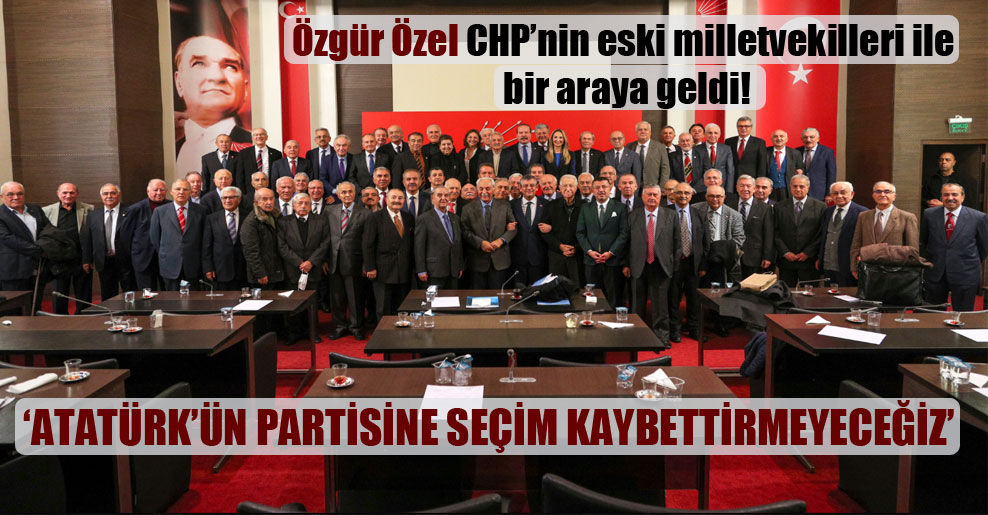 Özgür Özel CHP’nin eski milletvekilleri ile bir araya geldi!