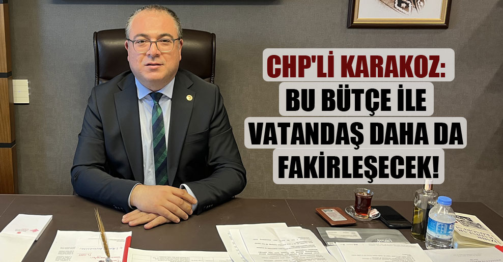 CHP’li Karakoz: Bu bütçe ile vatandaş daha da fakirleşecek!
