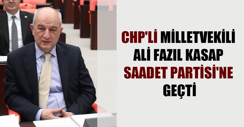 CHP’li milletvekili Ali Fazıl Kasap Saadet Partisi’ne geçti