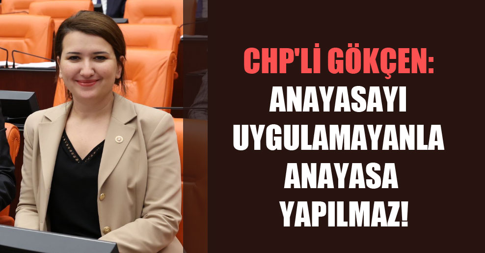 CHP’li Gökçen: Anayasayı uygulamayanla anayasa yapılmaz!