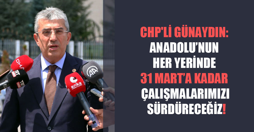CHP’li Günaydın: Anadolu’nun her yerinde 31 Mart’a kadar çalışmalarımızı sürdüreceğiz!