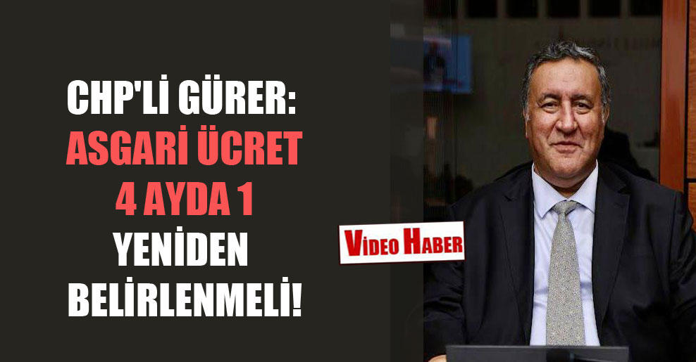 CHP’li Gürer: Asgari ücret 4 ayda 1 yeniden belirlenmeli!