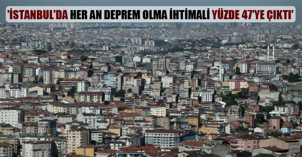 ‘İstanbul’da her an deprem olma ihtimali yüzde 47’ye çıktı’