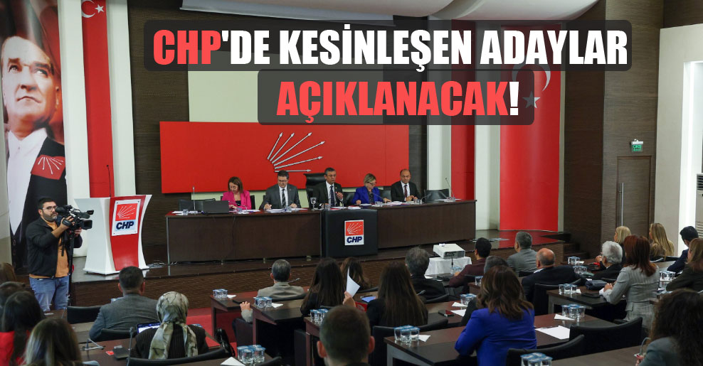CHP’de kesinleşen adaylar açıklanacak!