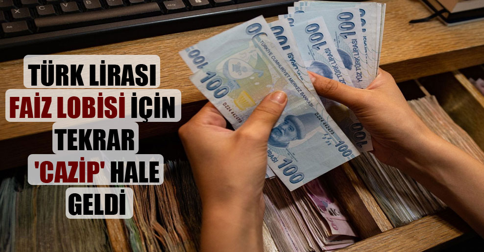 Türk Lirası faiz lobisi için tekrar ‘cazip’ hale geldi