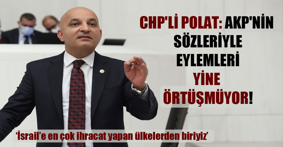 CHP’li Polat: AKP’nin sözleriyle eylemleri yine örtüşmüyor!
