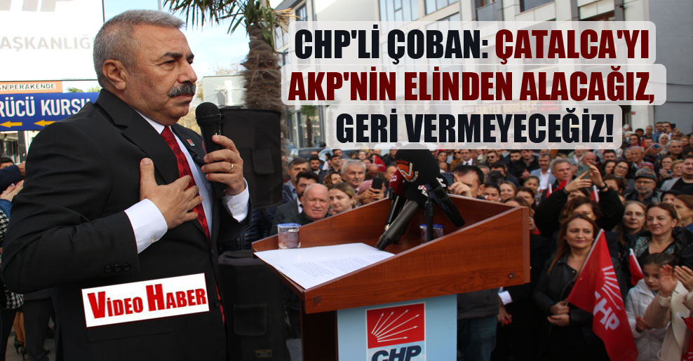 CHP’li Çoban: Çatalca’yı AKP’nin elinden alacağız, geri vermeyeceğiz!