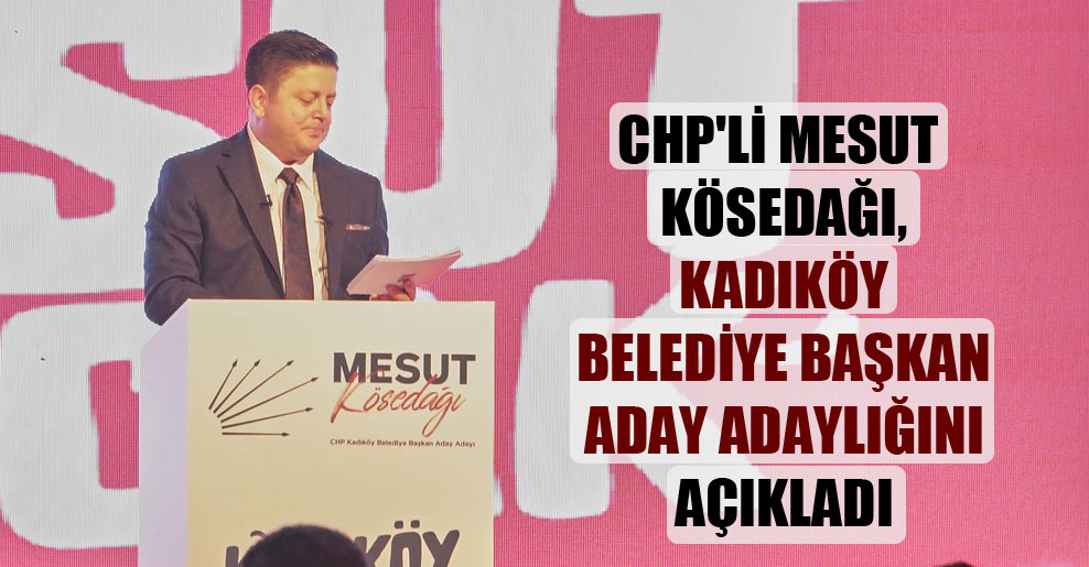 CHP’li Mesut Kösedağı, Kadıköy Belediye Başkan Aday Adaylığını açıkladı