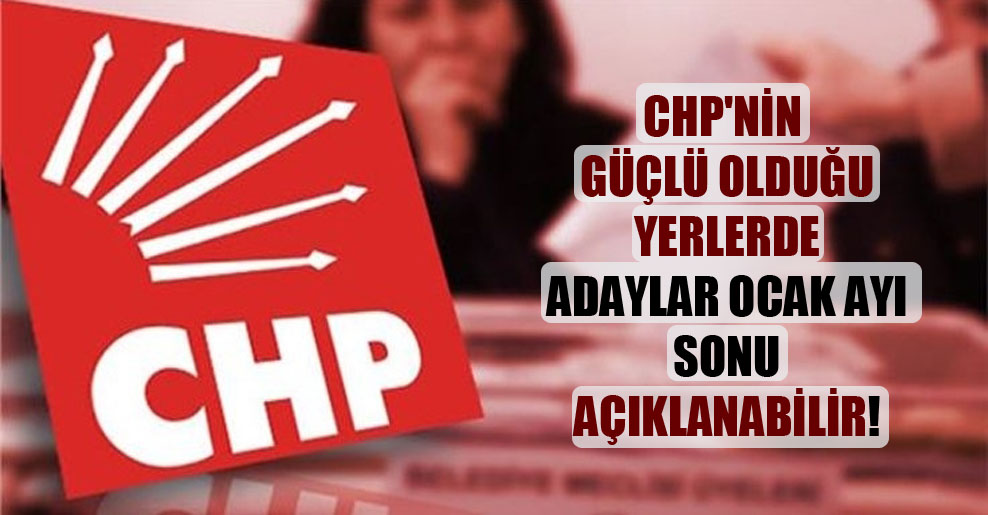 CHP’nin güçlü olduğu yerlerde adaylar ocak ayı sonu açıklanabilir!