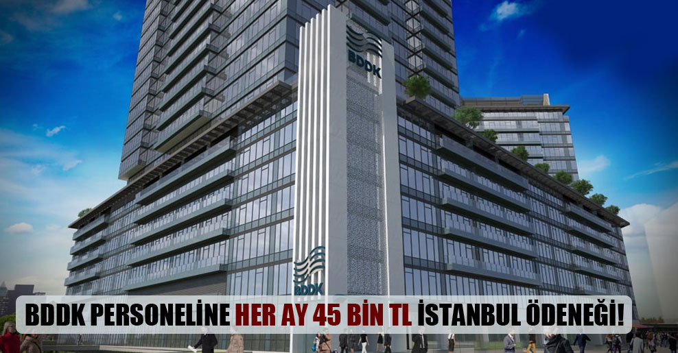 BDDK personeline her ay 45 bin TL İstanbul ödeneği!