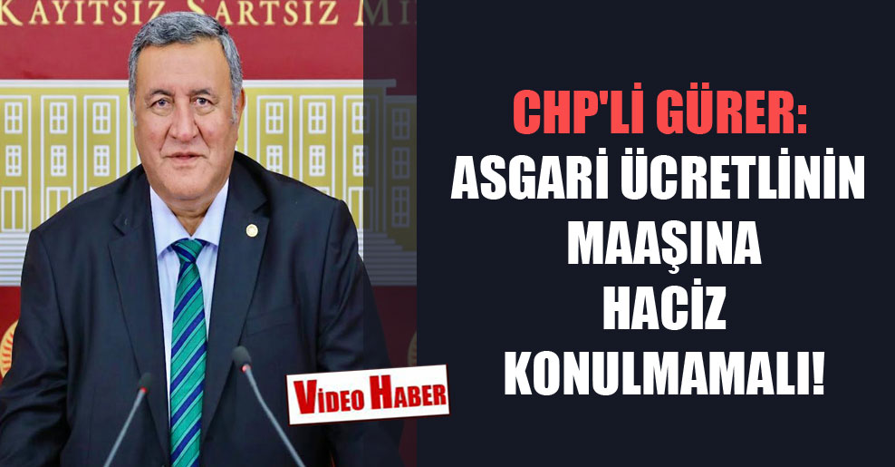 CHP’li Gürer: Asgari ücretlinin maaşına haciz konulmamalı!