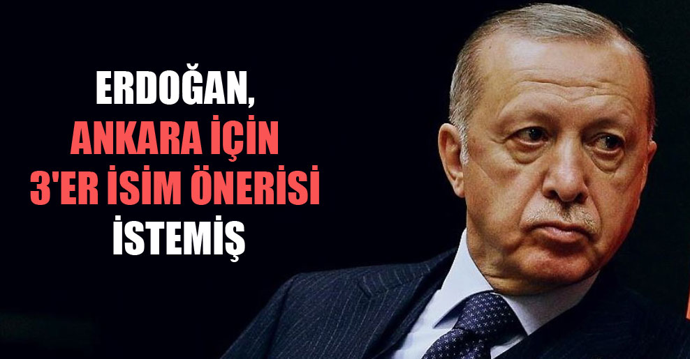 Erdoğan, Ankara için 3’er isim önerisi istemiş
