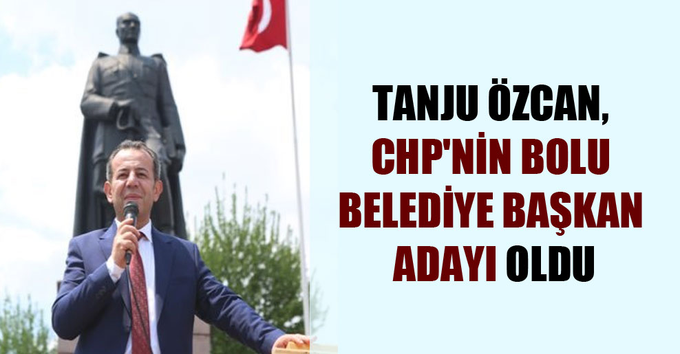 Tanju Özcan, CHP’nin Bolu Belediye Başkan adayı oldu