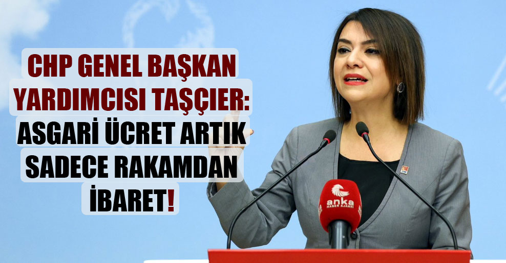 CHP Genel Başkan Yardımcısı Taşçıer: Asgari ücret artık sadece rakamdan ibaret!