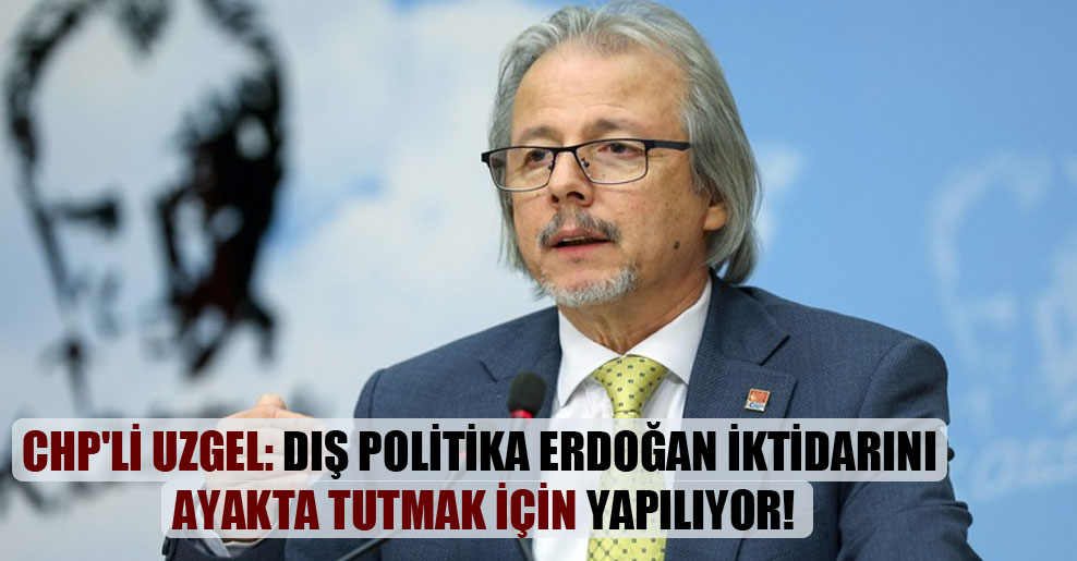 CHP’li Uzgel: Dış politika Erdoğan iktidarını ayakta tutmak için yapılıyor!