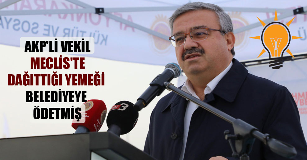 AKP’li vekil Meclis’te dağıttığı yemeği belediyeye ödetmiş