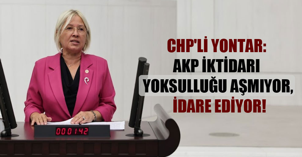 CHP’li Yontar: AKP iktidarı yoksulluğu aşmıyor, idare ediyor!