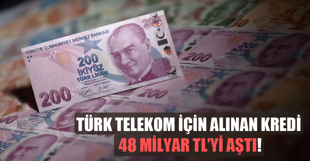 Türk Telekom için alınan kredi 48 milyar TL’yi aştı!