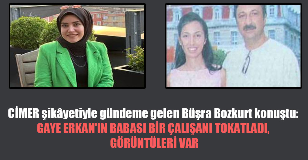 CİMER şikâyetiyle gündeme gelen Büşra Bozkurt konuştu: Gaye Erkan’ın babası bir çalışanı tokatladı, görüntüleri var