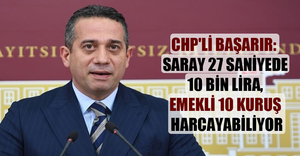 CHP’li Başarır: Saray 27 saniyede 10 bin Lira, emekli 10 kuruş harcayabiliyor