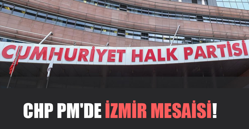 CHP PM’de İzmir mesaisi!