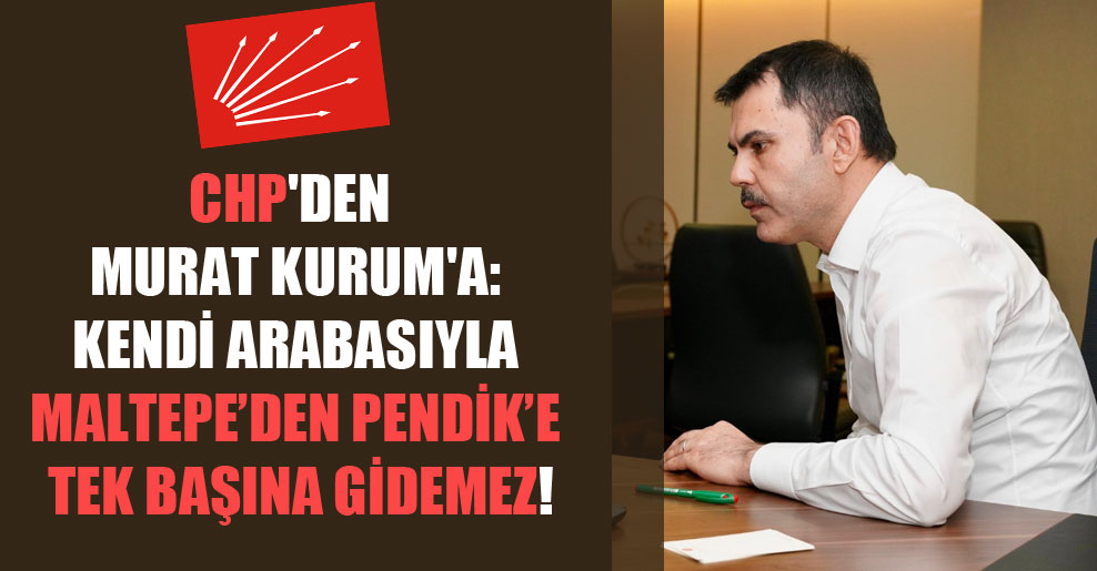 CHP’den Murat Kurum’a: Kendi arabasıyla Maltepe’den Pendik’e tek başına gidemez!
