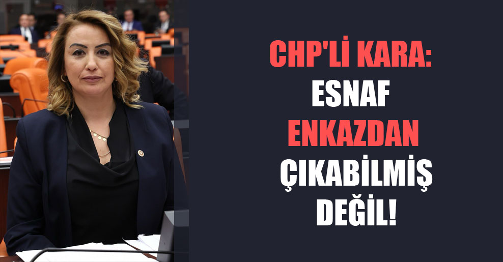 CHP’li Kara: Esnaf enkazdan çıkabilmiş değil!