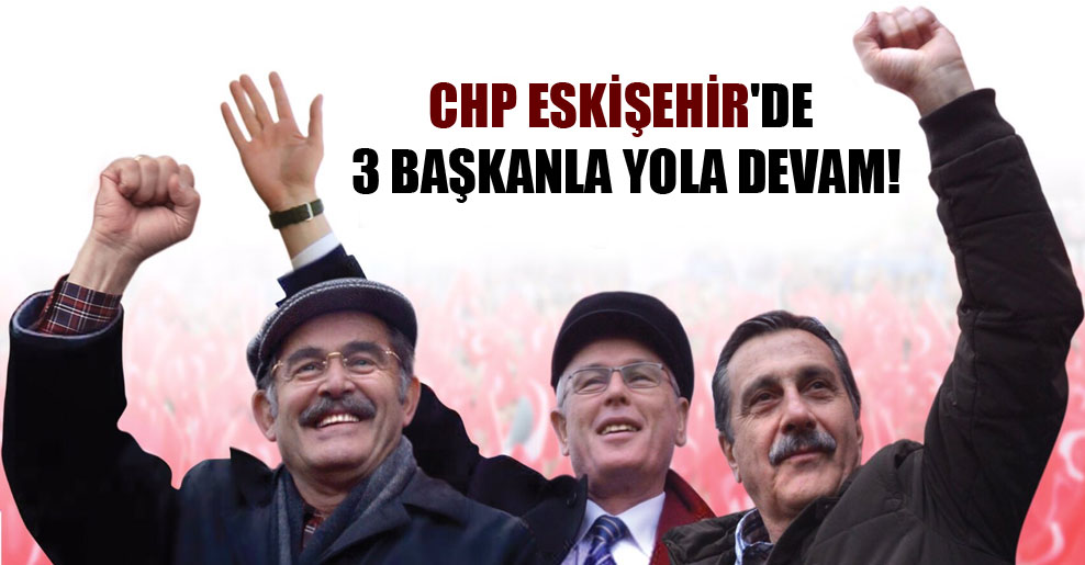 CHP Eskişehir’de 3 başkanla yola devam!