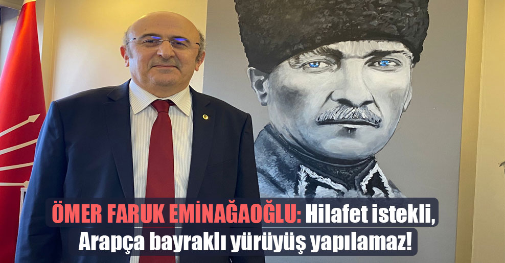 Ömer Faruk Eminağaoğlu: Hilafet istekli, Arapça bayraklı yürüyüş yapılamaz!
