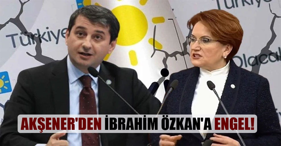 Akşener’den İbrahim Özkan’a engel!