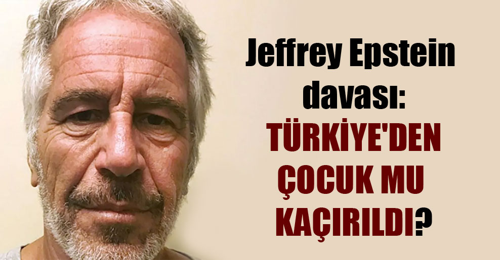 Jeffrey Epstein davası: Türkiye’den çocuk mu kaçırıldı?