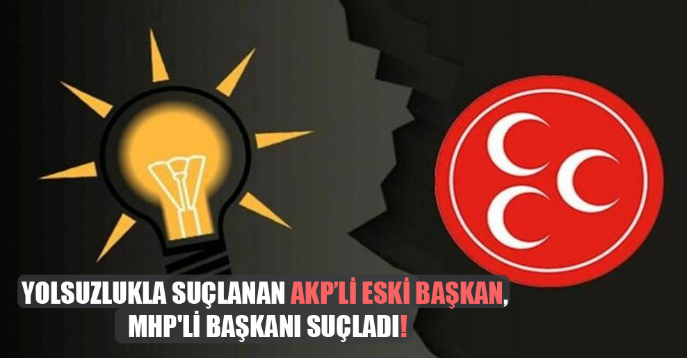 Yolsuzlukla suçlanan AKP’li eski başkan, MHP’li başkanı suçladı!
