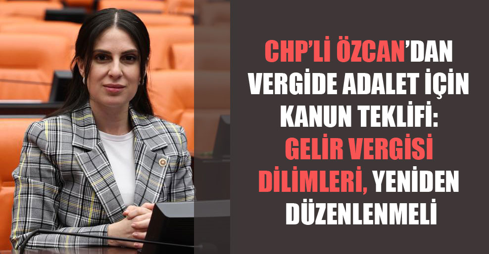 CHP’li Özcan’dan vergide adalet için kanun teklifi: Gelir vergisi dilimleri yeniden düzenlenmeli