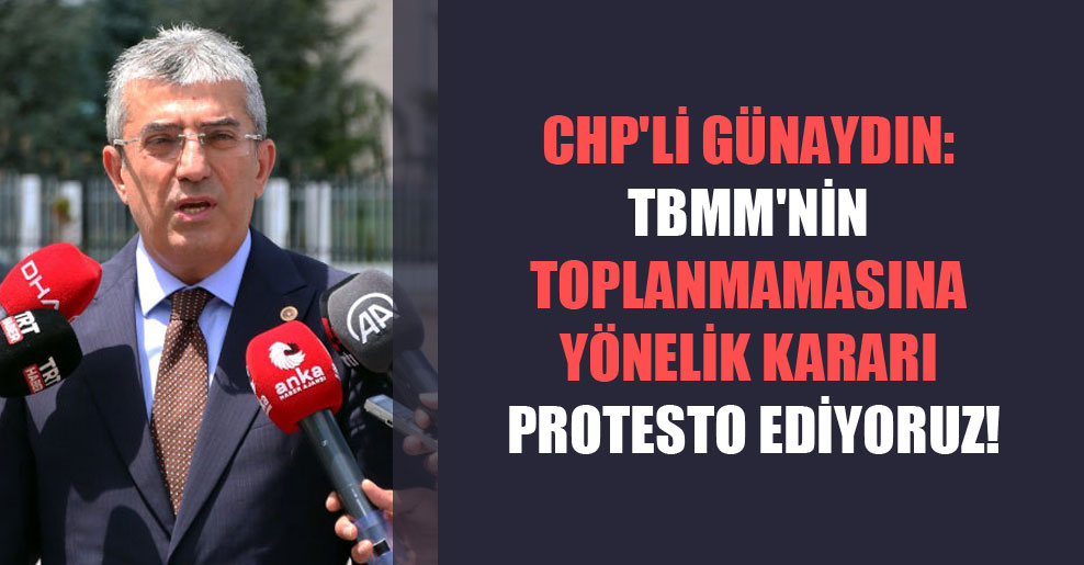 CHP’li Günaydın: TBMM’nin toplanmamasına yönelik kararı protesto ediyoruz!