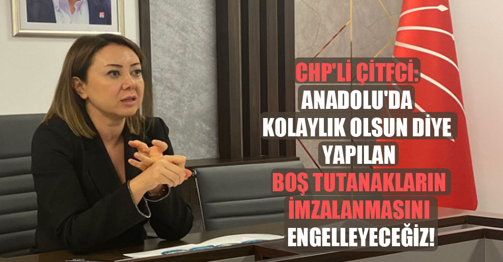 CHP’li Çiftci: Anadolu’da kolaylık olsun diye yapılan boş tutanakların imzalanmasını engelleyeceğiz!